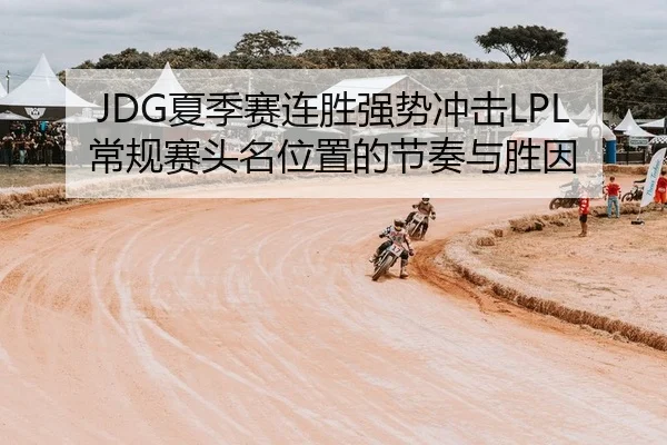 JDG夏季赛连胜强势冲击LPL常规赛头名位置的节奏与胜因